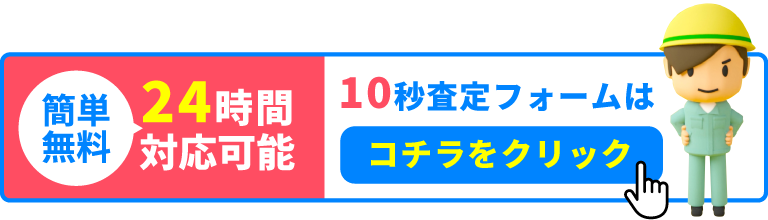 簡単無料 | 24時間対応可能 | 10秒査定フォームはコチラをクリック！